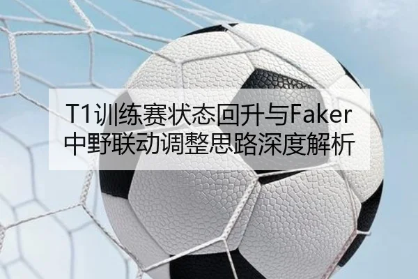 T1训练赛状态回升与Faker中野联动调整思路深度解析